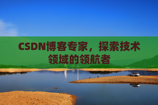 CSDN博客专家，探索技术领域的领航者